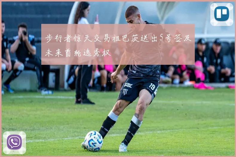 步行者惊天交易祖巴茨送出5号签及未来首轮选秀权