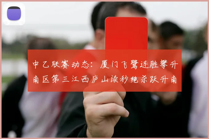 中乙联赛动态：厦门飞鹭连胜攀升南区第三江西庐山读秒绝杀跃升南区第四