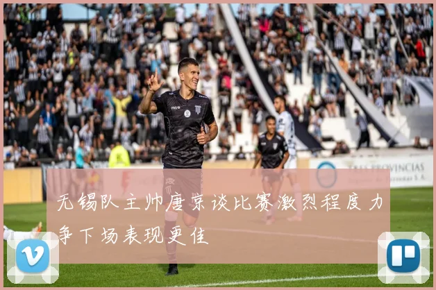 无锡队主帅唐京谈比赛激烈程度力争下场表现更佳