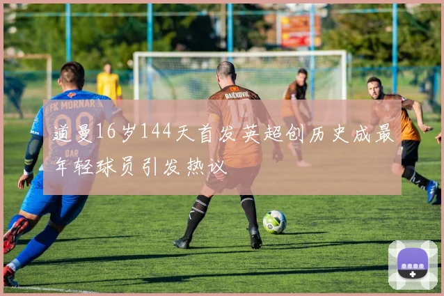 道曼16岁144天首发英超创历史成最年轻球员引发热议
