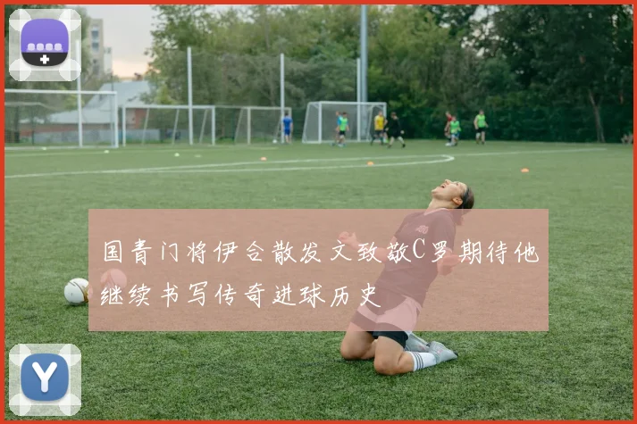 国青门将伊合散发文致敬C罗期待他继续书写传奇进球历史